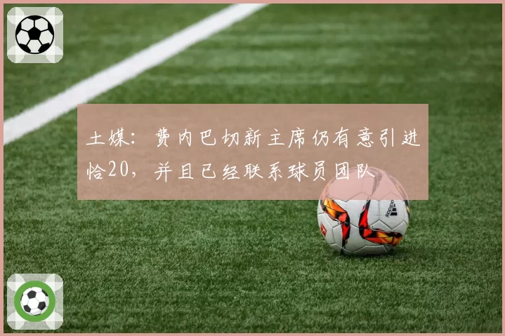 土媒:费内巴切新主席仍有意引进恰20,并且已经联系球员团队