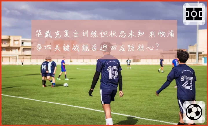 范戴克复出训练但状态未知 利物浦争四关键战能否迎回后防核心？