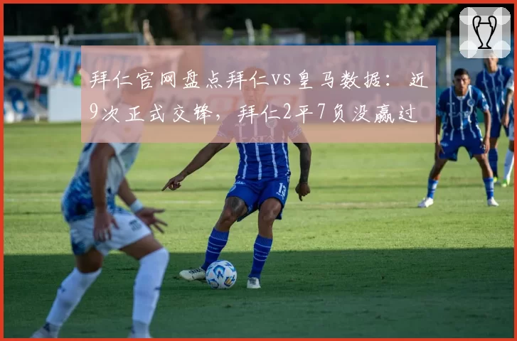 拜仁官网盘点拜仁vs皇马数据:近9次正式交锋,拜仁2平7负没赢过