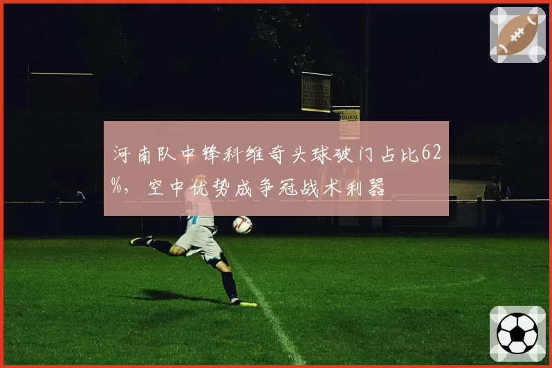 河南队中锋科维奇头球破门占比62%,空中优势成争冠战术利器