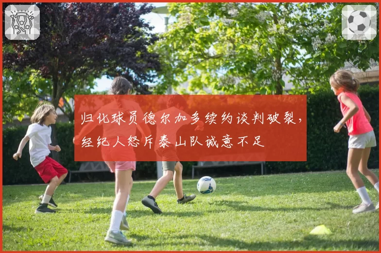 归化球员德尔加多续约谈判破裂,经纪人怒斥泰山队诚意不足