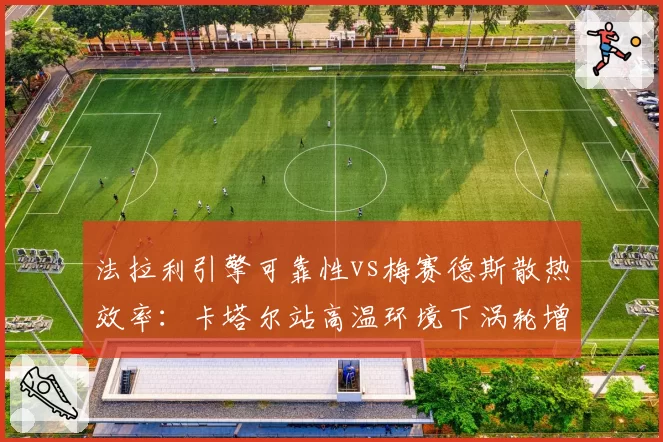法拉利引擎可靠性vs梅赛德斯散热效率：卡塔尔站高温环境下涡轮增压响应差异