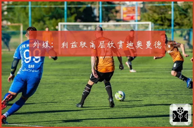外媒：利兹联高层欣赏迪奥曼德