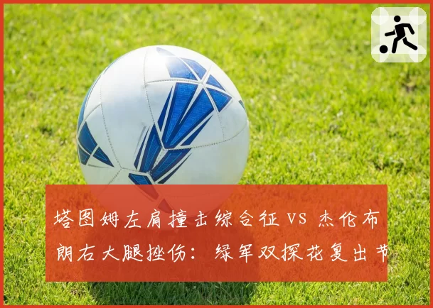 塔图姆左肩撞击综合征 vs 杰伦布朗右大腿挫伤：绿军双探花复出节奏谁更谨慎