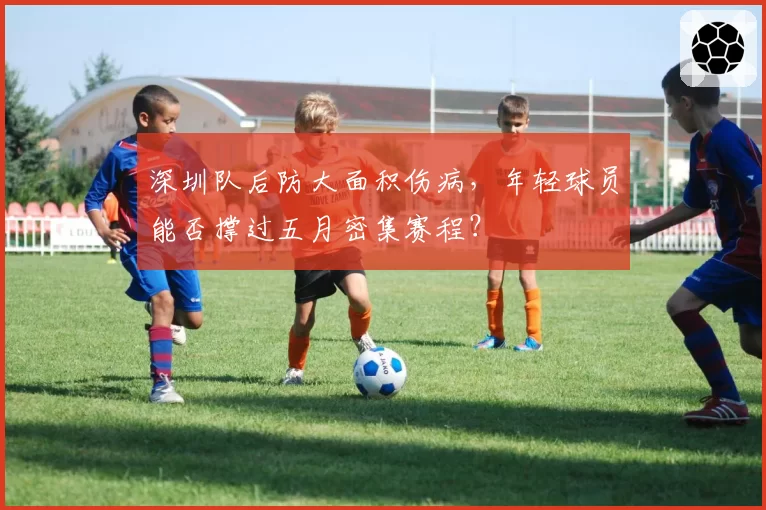 深圳队后防大面积伤病，年轻球员能否撑过五月密集赛程？