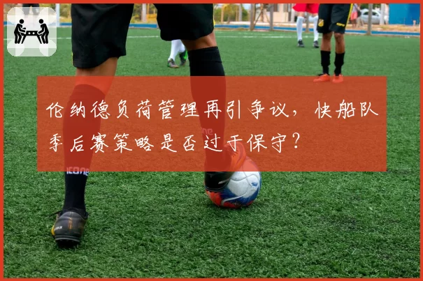 伦纳德负荷管理再引争议，快船队季后赛策略是否过于保守？