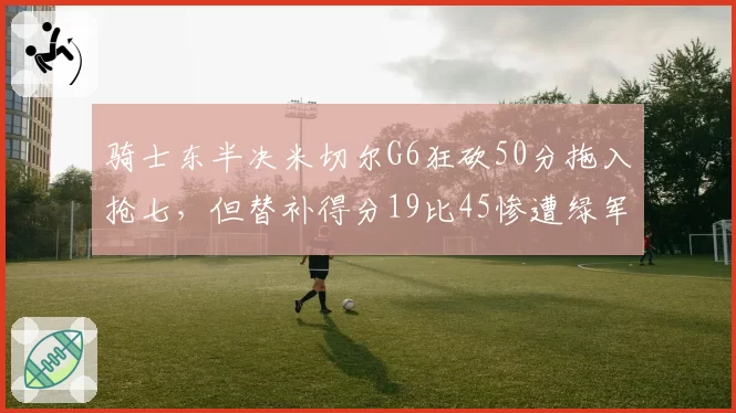 骑士东半决米切尔G6狂砍50分拖入抢七，但替补得分19比45惨遭绿军碾压