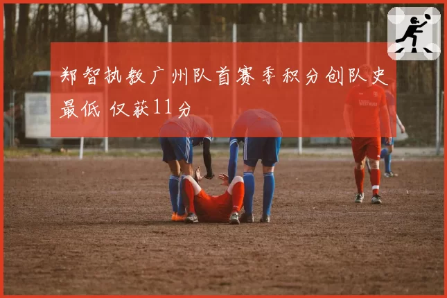 郑智执教广州队首赛季积分创队史最低 仅获11分