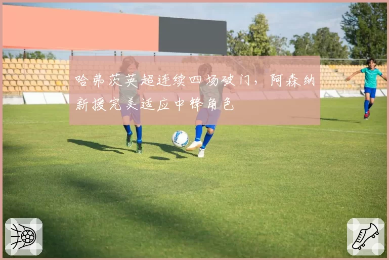 哈弗茨英超连续四场破门,阿森纳新援完美适应中锋角色