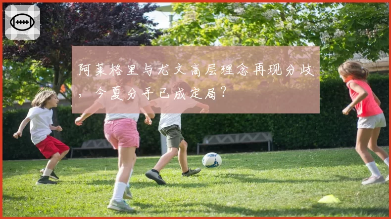 阿莱格里与尤文高层理念再现分歧,今夏分手已成定局?