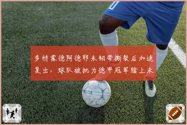 多特蒙德阿德耶米韧带撕裂后加速复出，球队被批为德甲冠军赌上未来