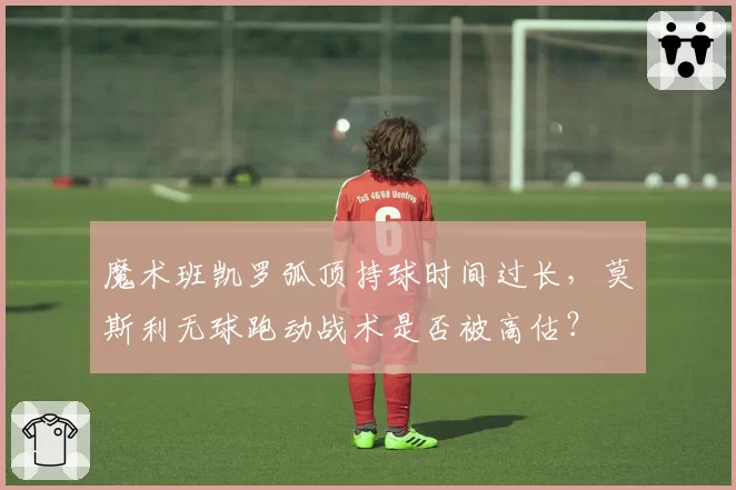 魔术班凯罗弧顶持球时间过长，莫斯利无球跑动战术是否被高估？