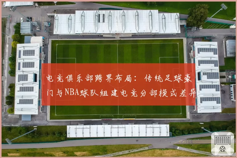 电竞俱乐部跨界布局：传统足球豪门与NBA球队组建电竞分部模式差异