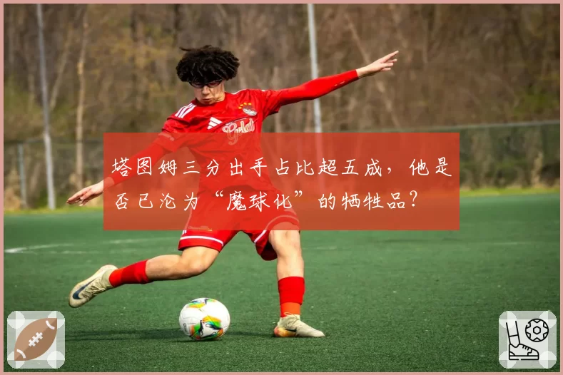 塔图姆三分出手占比超五成，他是否已沦为“魔球化”的牺牲品？