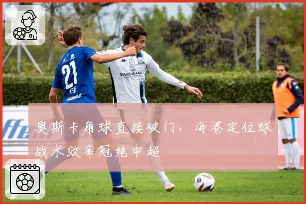 奥斯卡角球直接破门，海港定位球战术效率冠绝中超