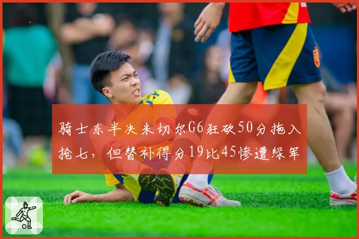 骑士东半决米切尔G6狂砍50分拖入抢七，但替补得分19比45惨遭绿军碾压