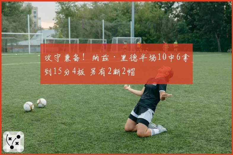 攻守兼备！纳兹·里德半场10中6拿到15分4板 另有2断2帽