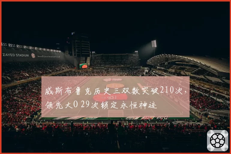 威斯布鲁克历史三双数突破210次,领先大O 29次锁定永恒神迹