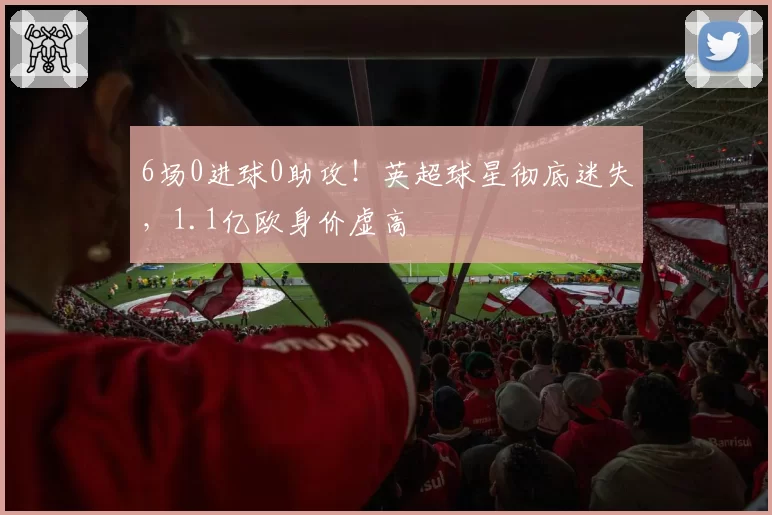 6场0进球0助攻!英超球星彻底迷失,1.1亿欧身价虚高