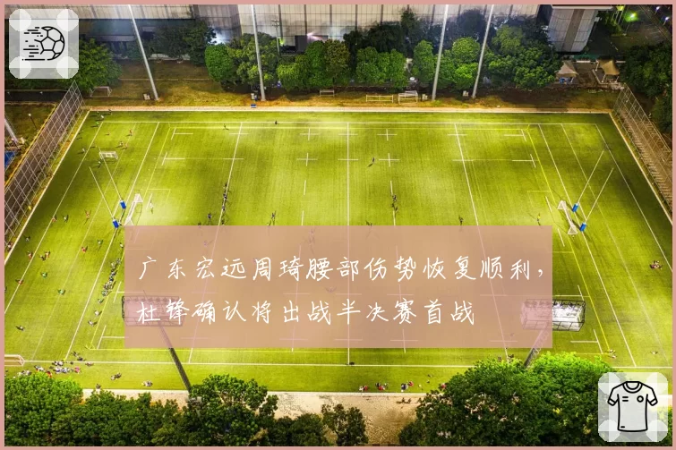 广东宏远周琦腰部伤势恢复顺利，杜锋确认将出战半决赛首战