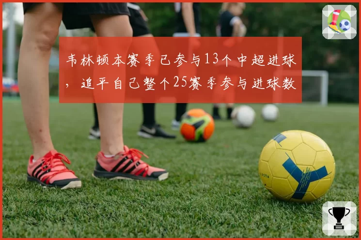 韦林顿本赛季已参与13个中超进球，追平自己整个25赛季参与进球数