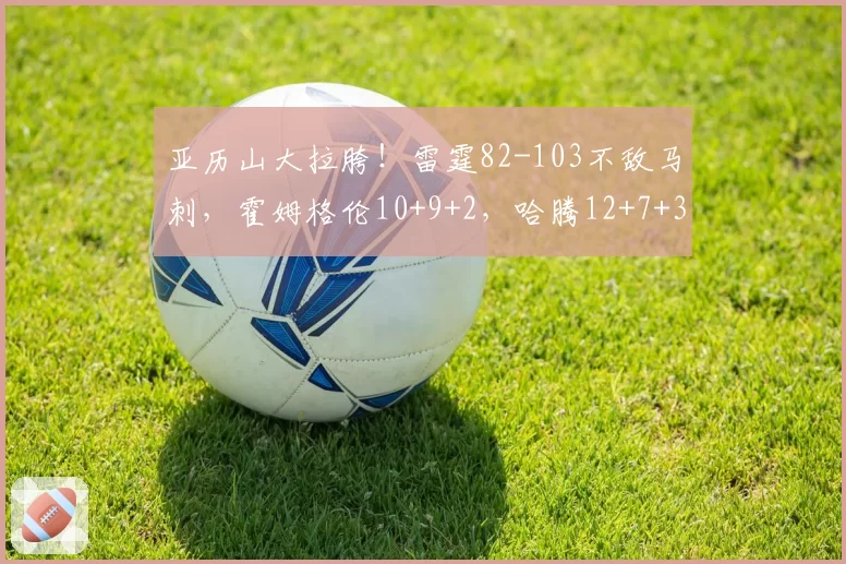 亚历山大拉胯！雷霆82-103不敌马刺，霍姆格伦10+9+2，哈腾12+7+3
