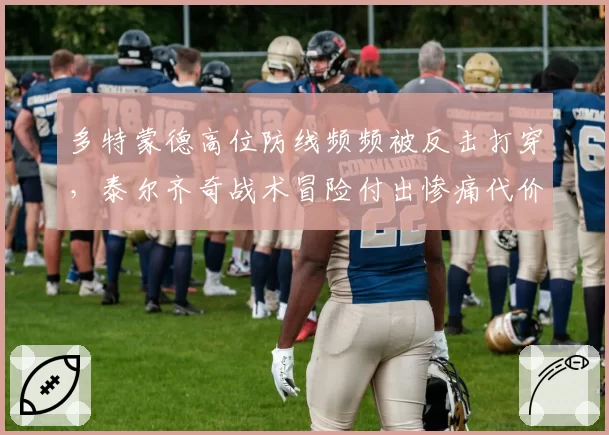 多特蒙德高位防线频频被反击打穿，泰尔齐奇战术冒险付出惨痛代价