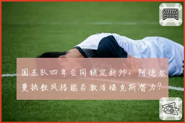 国王队四年合同锁定新帅，阿德尔曼执教风格能否激活福克斯潜力？