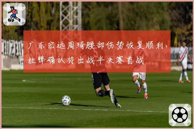 广东宏远周琦腰部伤势恢复顺利，杜锋确认将出战半决赛首战