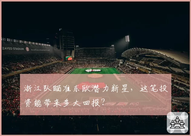 浙江队瞄准东欧潜力新星，这笔投资能带来多大回报？