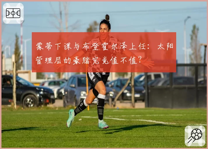 蒙蒂下课与布登霍尔泽上任:太阳管理层的豪赌究竟值不值?