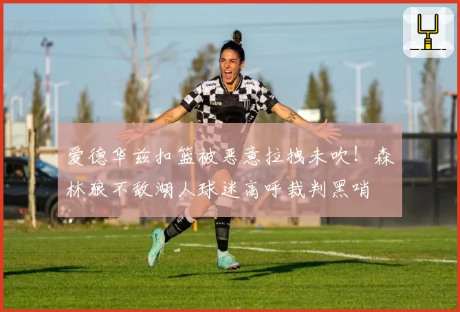 爱德华兹扣篮被恶意拉拽未吹!森林狼不敌湖人球迷高呼裁判黑哨