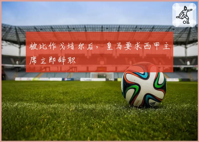 被比作戈培尔后，皇马要求西甲主席立即辞职