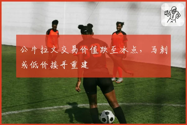 公牛拉文交易价值跌至冰点，马刺或低价接手重建