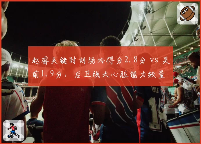 赵睿关键时刻场均得分2.8分 vs 吴前1.9分,后卫线大心脏能力较量