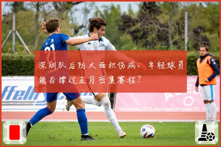 深圳队后防大面积伤病，年轻球员能否撑过五月密集赛程？