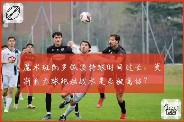 魔术班凯罗弧顶持球时间过长，莫斯利无球跑动战术是否被高估？