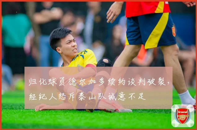 归化球员德尔加多续约谈判破裂,经纪人怒斥泰山队诚意不足