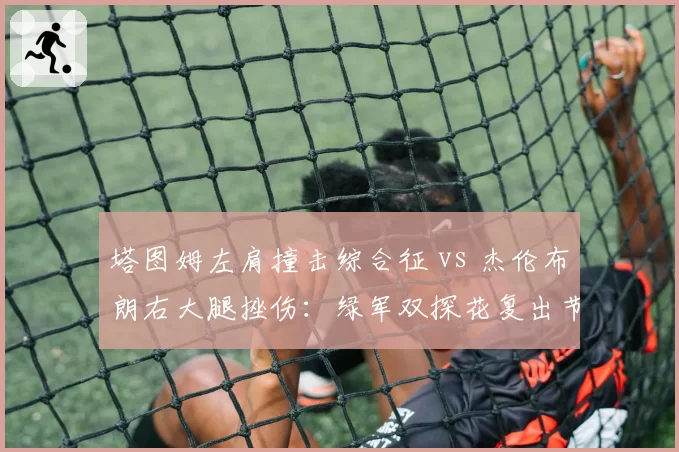 塔图姆左肩撞击综合征 vs 杰伦布朗右大腿挫伤：绿军双探花复出节奏谁更谨慎