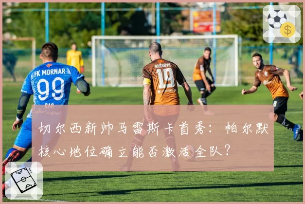 切尔西新帅马雷斯卡首秀:帕尔默核心地位确立能否激活全队?