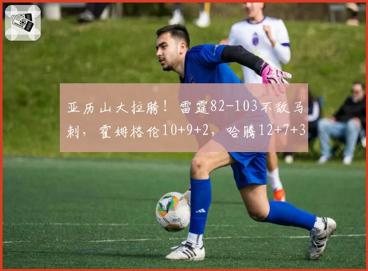 亚历山大拉胯！雷霆82-103不敌马刺，霍姆格伦10+9+2，哈腾12+7+3