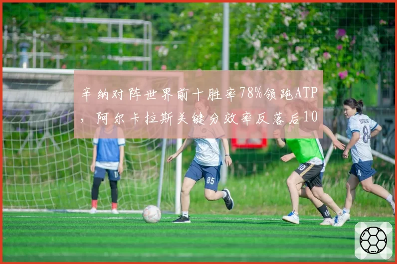 辛纳对阵世界前十胜率78%领跑ATP，阿尔卡拉斯关键分效率反落后10%