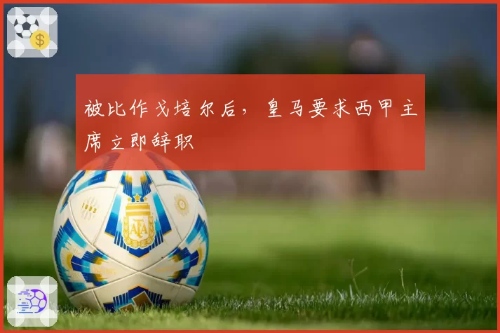 被比作戈培尔后，皇马要求西甲主席立即辞职