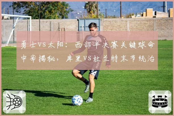 勇士vs太阳:西部半决赛关键球命中率揭秘,库里vs杜兰特末节统治力差距