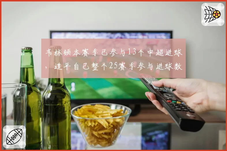 韦林顿本赛季已参与13个中超进球，追平自己整个25赛季参与进球数