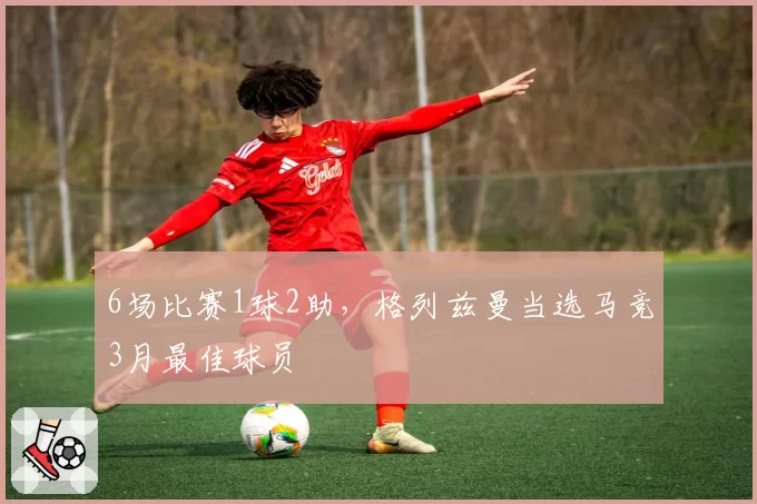 6场比赛1球2助，格列兹曼当选马竞3月最佳球员