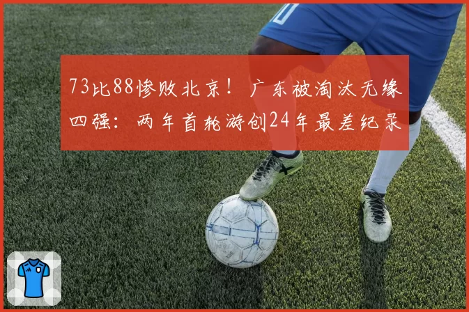 73比88惨败北京！广东被淘汰无缘四强：两年首轮游创24年最差纪录