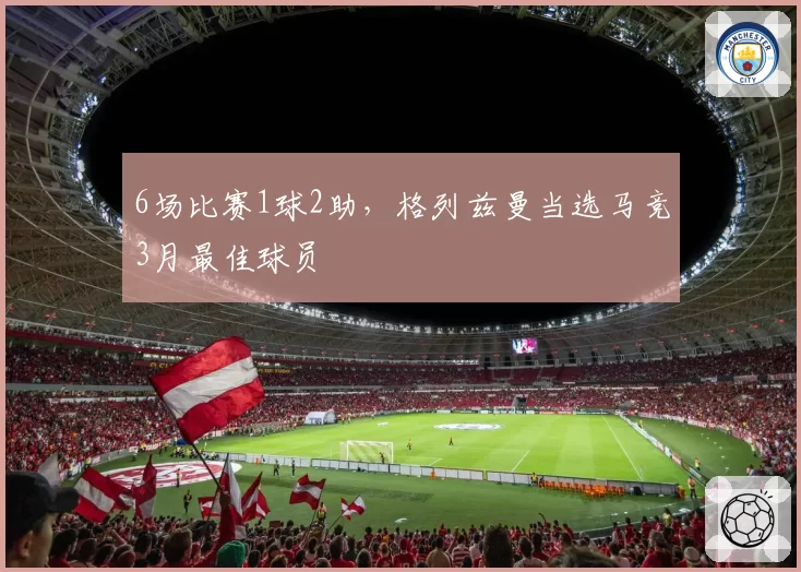 6场比赛1球2助，格列兹曼当选马竞3月最佳球员