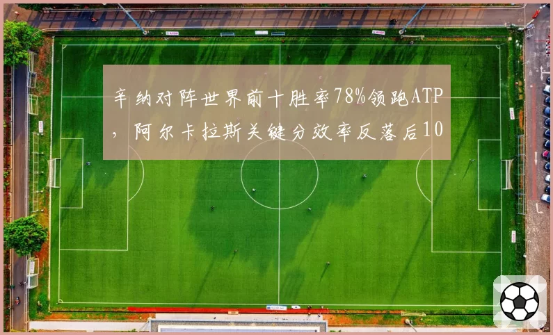 辛纳对阵世界前十胜率78%领跑ATP,阿尔卡拉斯关键分效率反落后10%