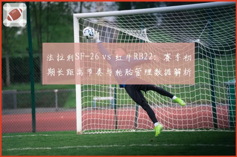 法拉利SF-26 vs 红牛RB22：赛季初期长距离节奏与轮胎管理数据解析